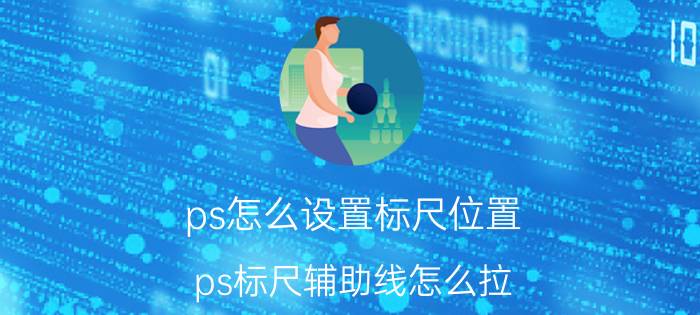 ps怎么设置标尺位置 ps标尺辅助线怎么拉？